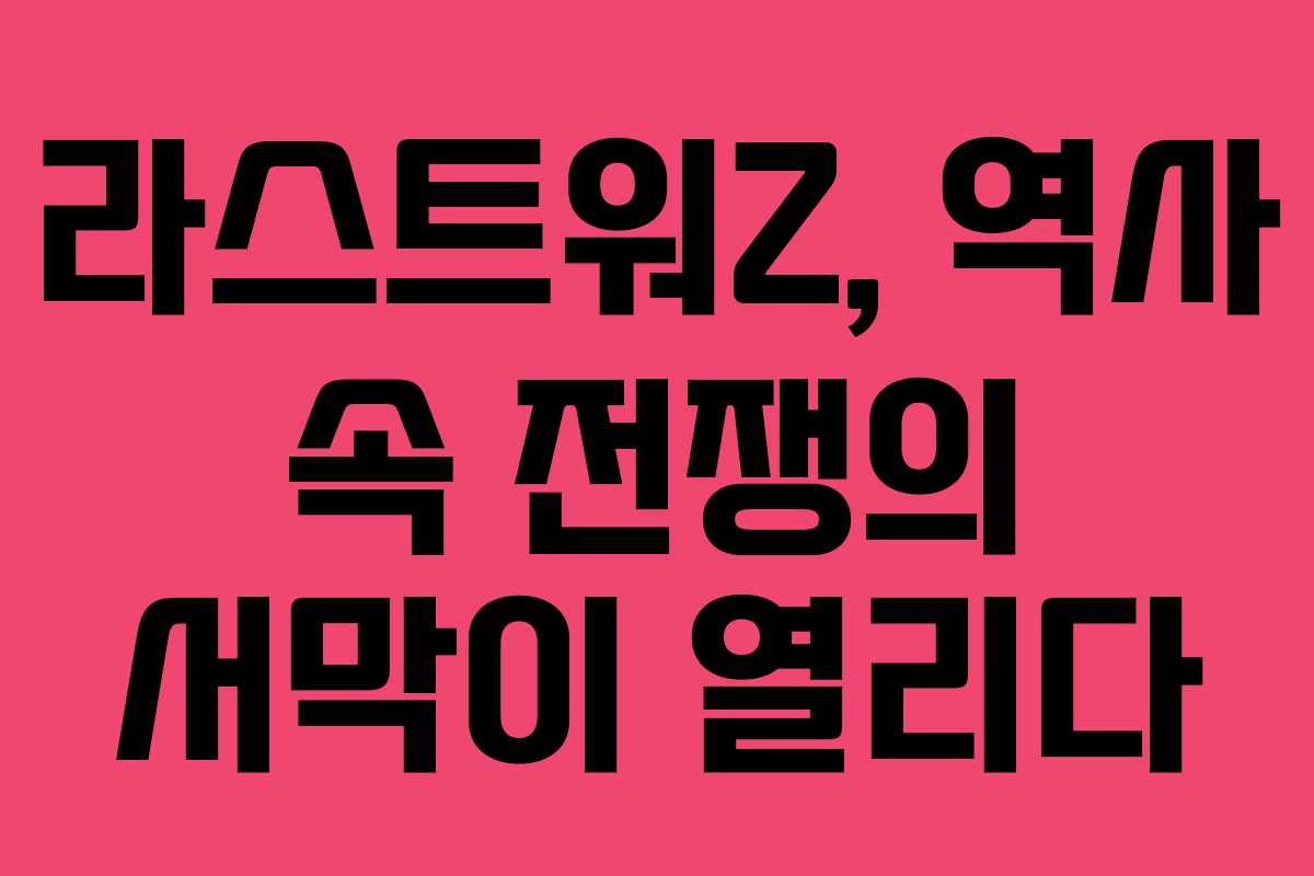 라스트워Z, 역사 속 전쟁의 서막이 열리다