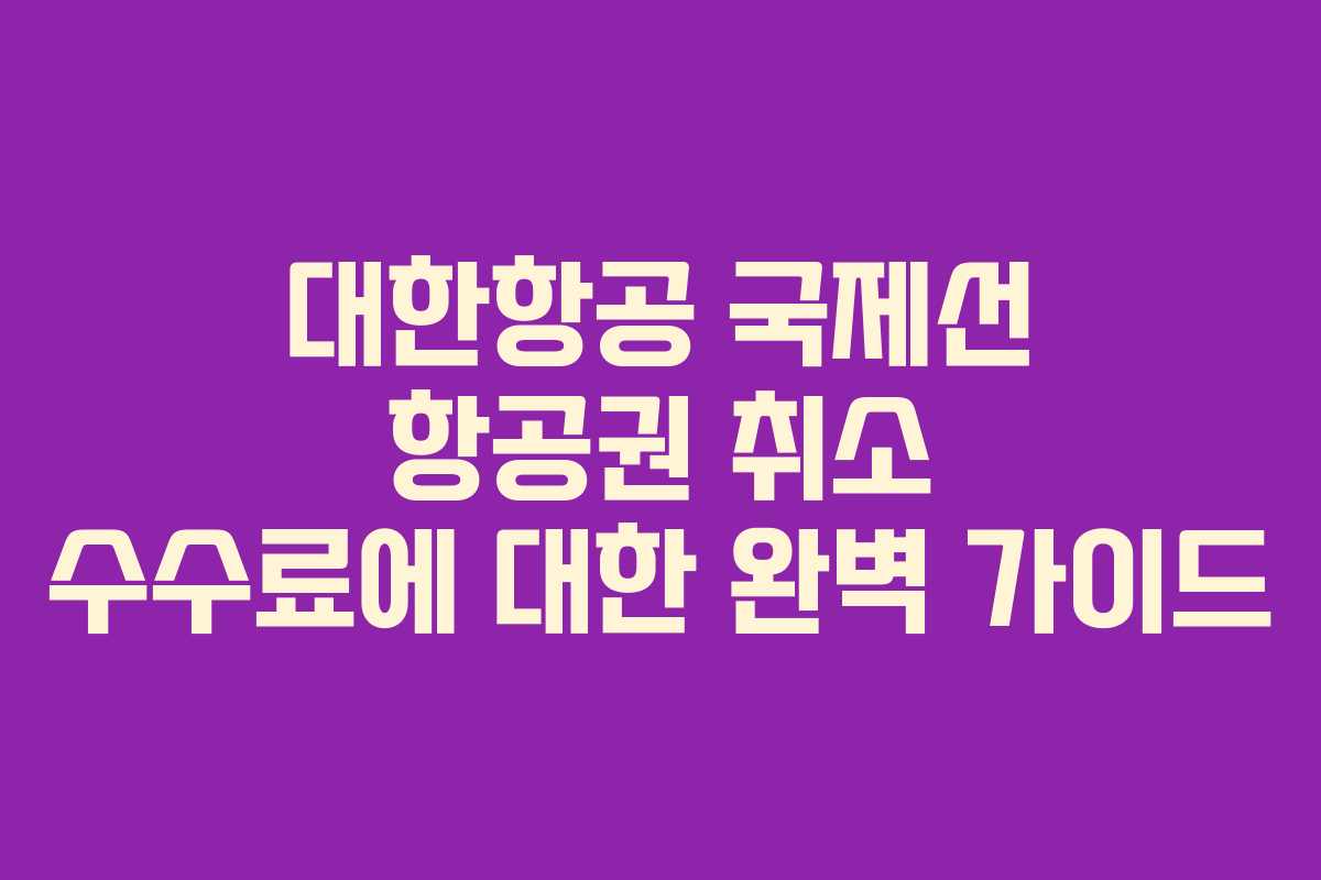 대한항공 국제선 항공권 취소 수수료에 대한 완벽 가이드