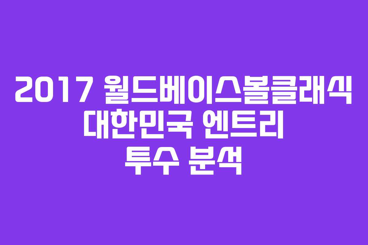 2017 월드베이스볼클래식 대한민국 엔트리 투수 분석