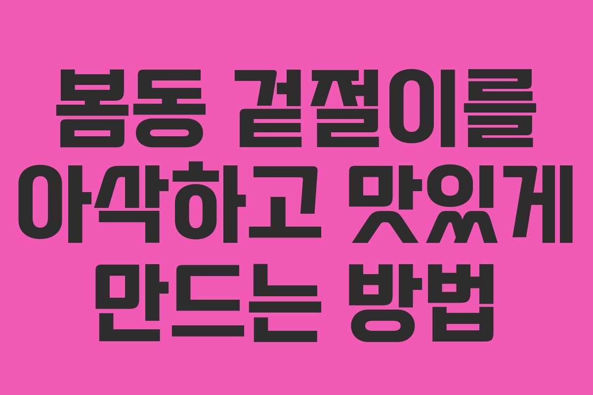 봄동 겉절이를 아삭하고 맛있게 만드는 방법