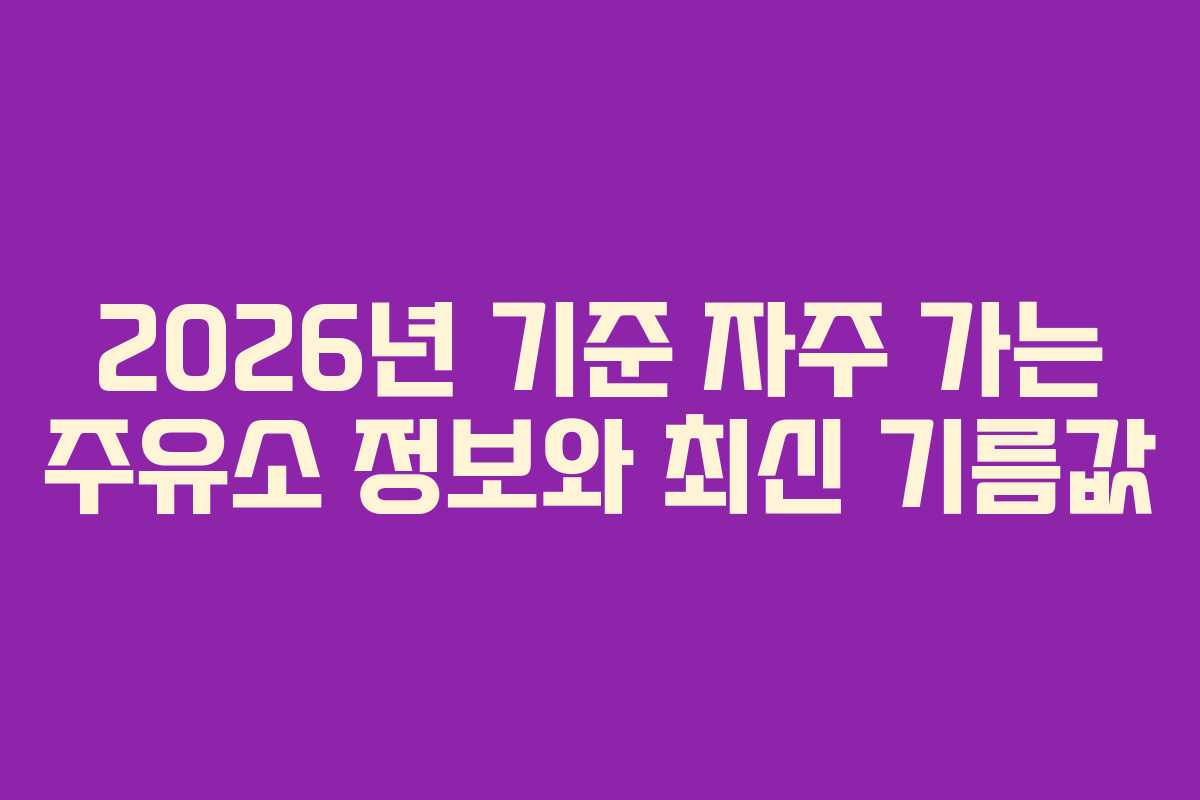 2026년 기준 자주 가는 주유소 정보와 최신 기름값