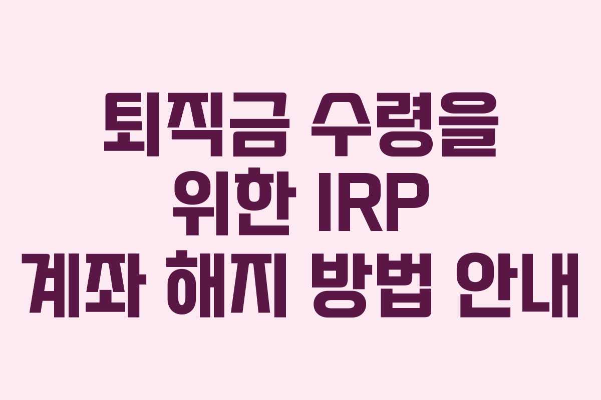 퇴직금 수령을 위한 IRP 계좌 해지 방법 안내