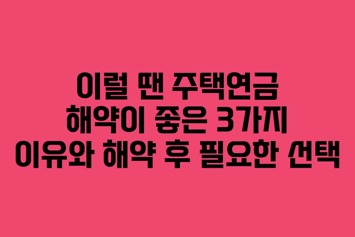 이럴 땐 주택연금 해약이 좋은 3가지 이유와 해약 후 필요한 선택