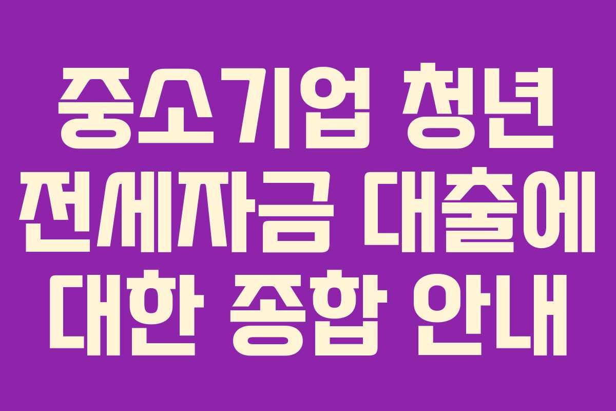 중소기업 청년 전세자금 대출에 대한 종합 안내