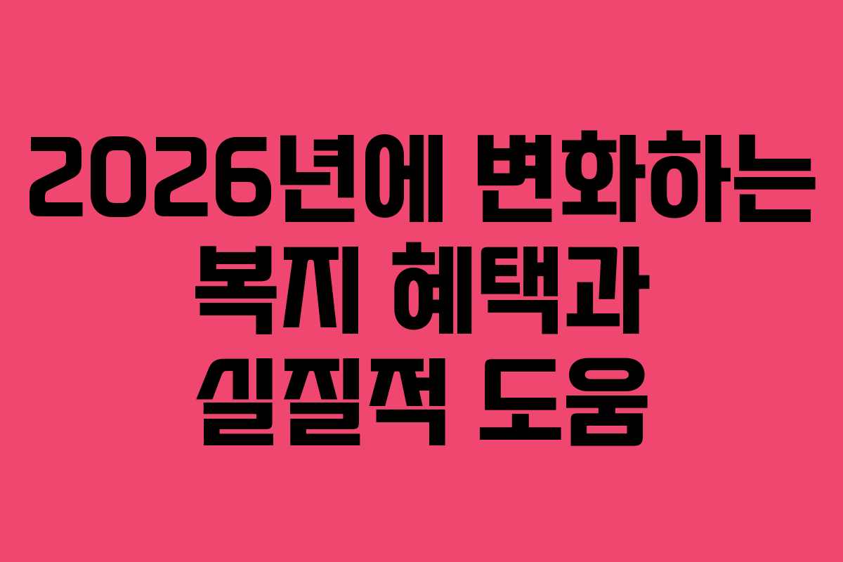 2026년에 변화하는 복지 혜택과 실질적 도움