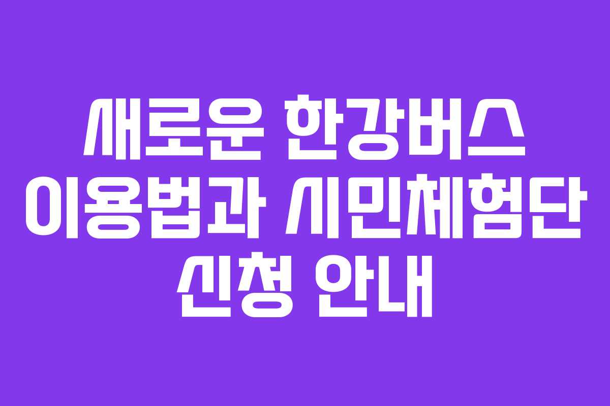 새로운 한강버스 이용법과 시민체험단 신청 안내