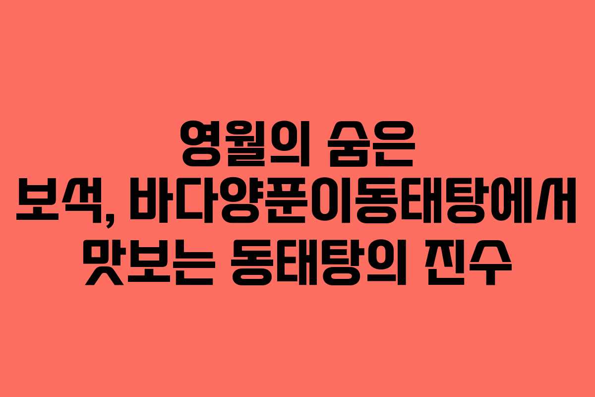 영월의 숨은 보석, 바다양푼이동태탕에서 맛보는 동태탕의 진수