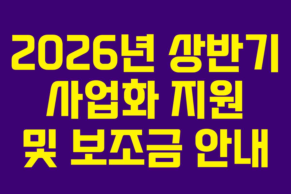 2026년 상반기 사업화 지원 및 보조금 안내