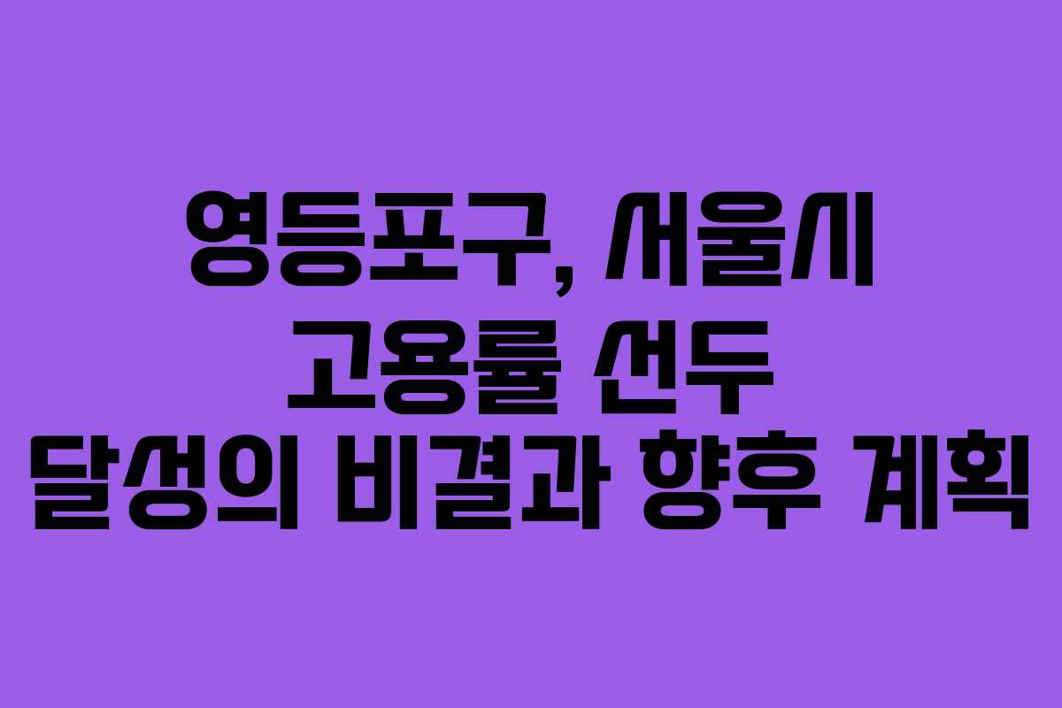 영등포구, 서울시 고용률 선두 달성의 비결과 향후 계획