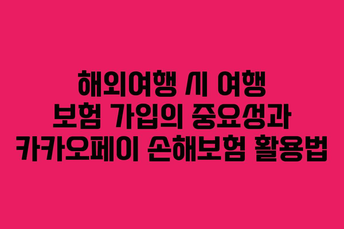 해외여행 시 여행 보험 가입의 중요성과 카카오페이 손해보험 활용법