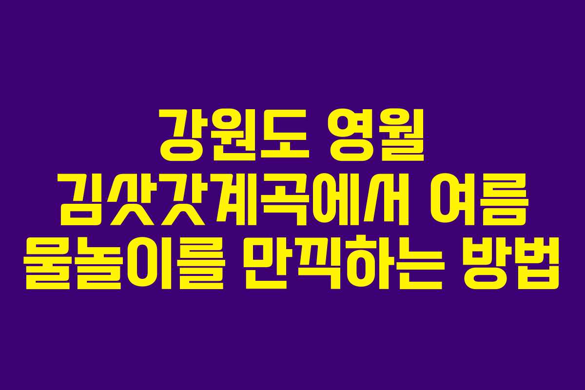 강원도 영월 김삿갓계곡에서 여름 물놀이를 만끽하는 방법