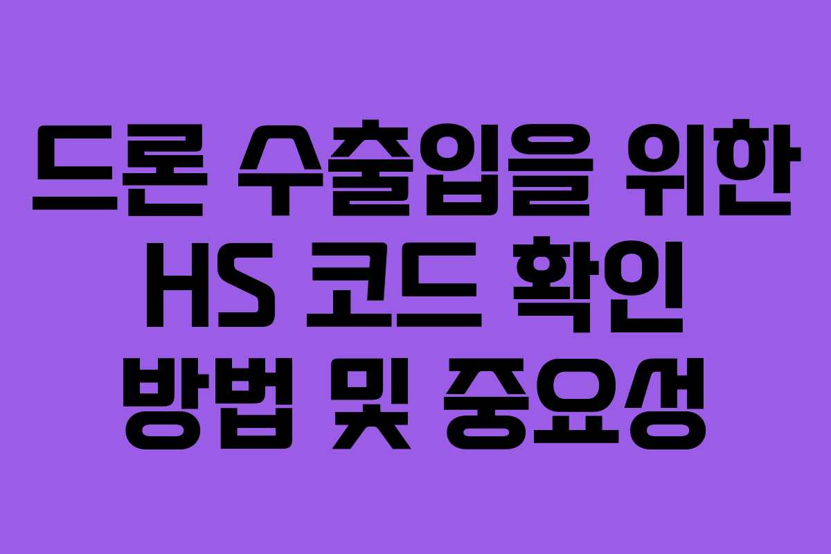 드론 수출입을 위한 HS 코드 확인 방법 및 중요성