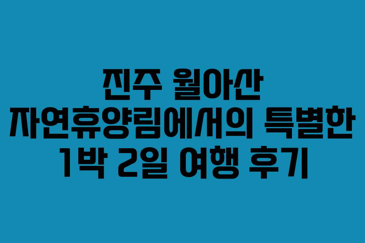 진주 월아산 자연휴양림에서의 특별한 1박 2일 여행 후기