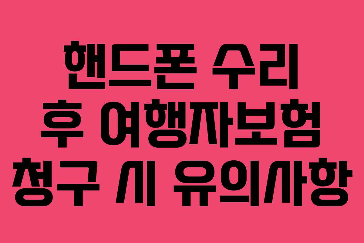핸드폰 수리 후 여행자보험 청구 시 유의사항