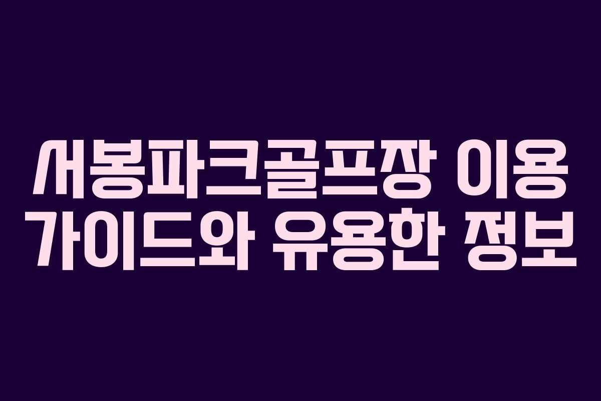서봉파크골프장 이용 가이드와 유용한 정보