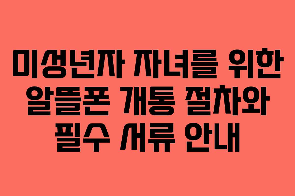 미성년자 자녀를 위한 알뜰폰 개통 절차와 필수 서류 안내