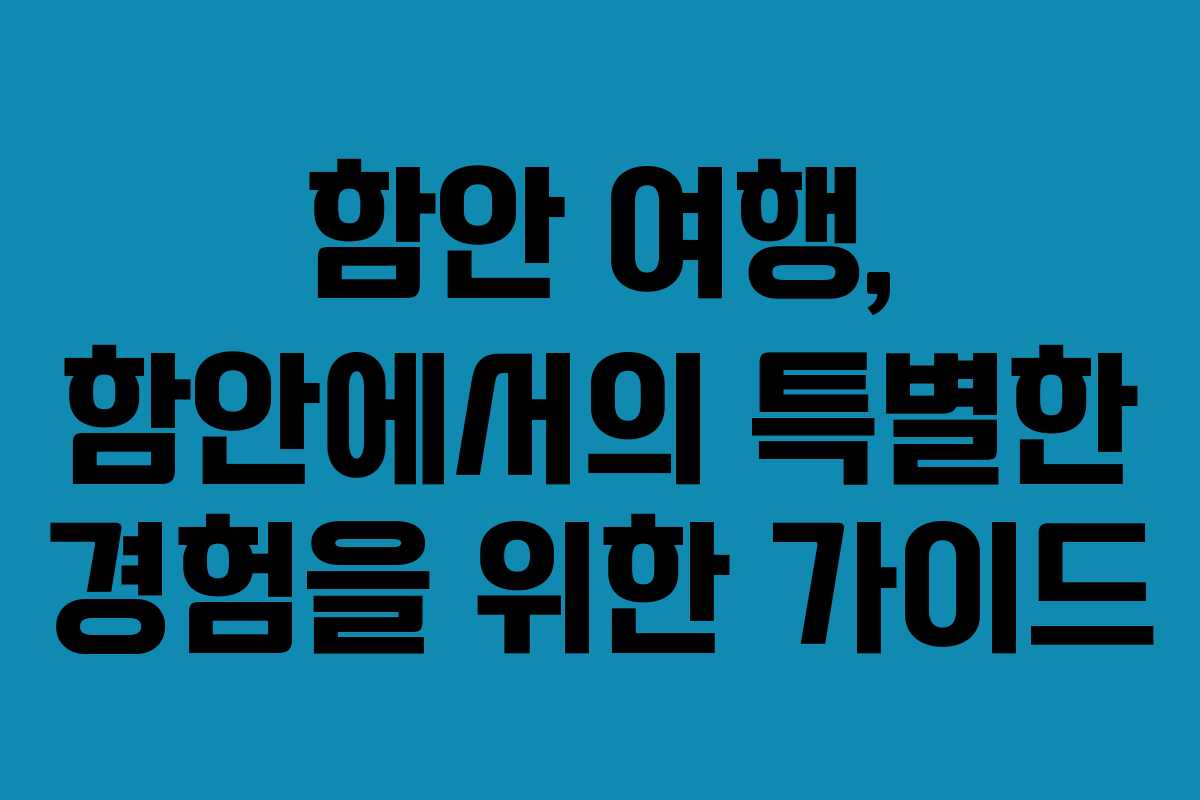 함안 여행, 함안에서의 특별한 경험을 위한 가이드