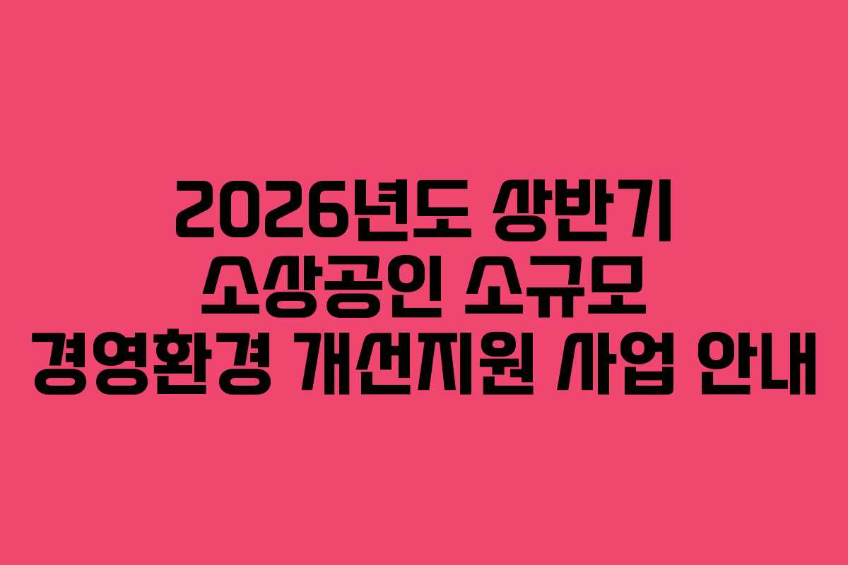 2026년도 상반기 소상공인 소규모 경영환경 개선지원 사업 안내