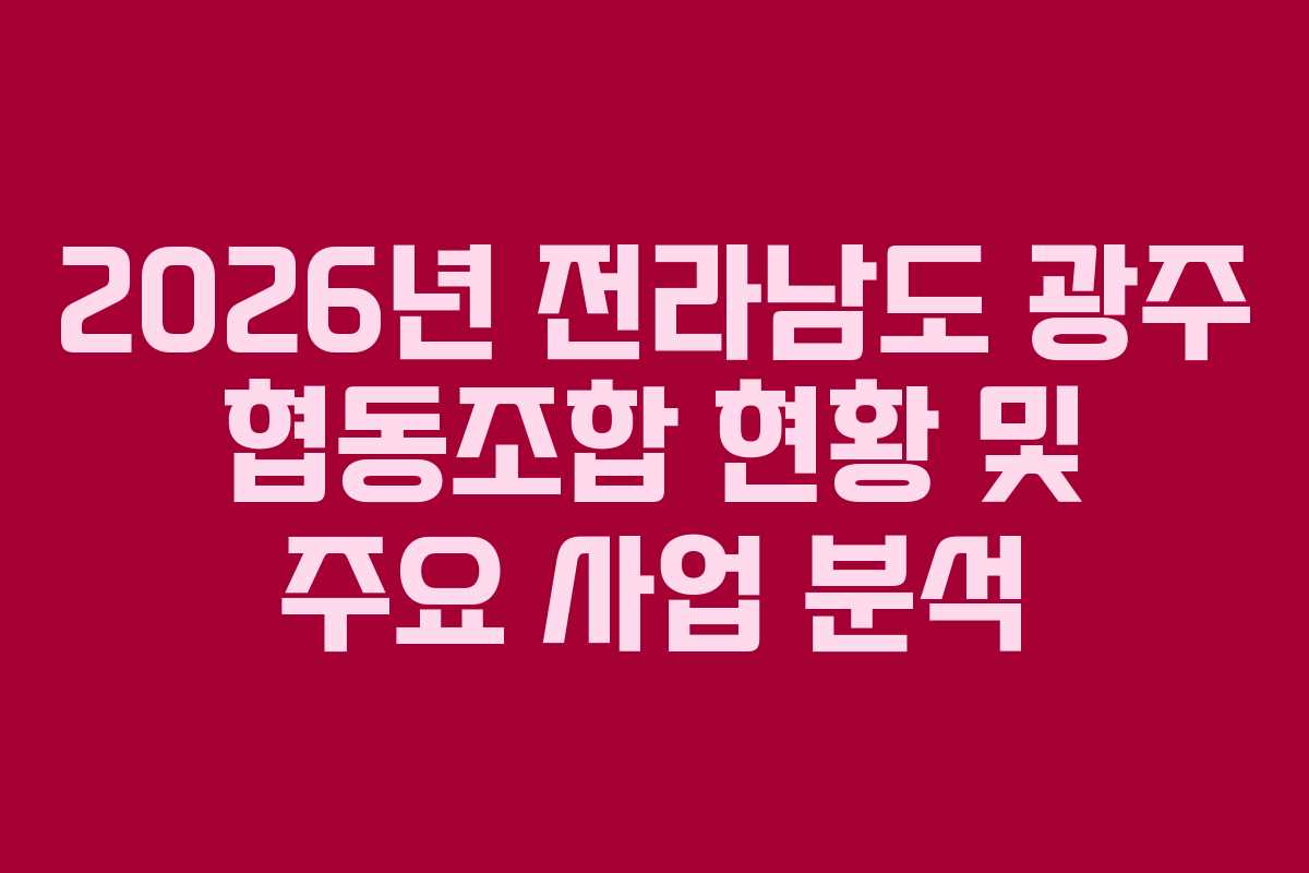 2026년 전라남도 광주 협동조합 현황 및 주요 사업 분석