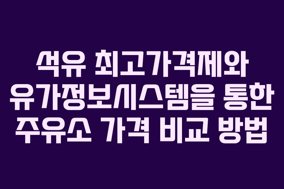 석유 최고가격제와 유가정보시스템을 통한 주유소 가격 비교 방법