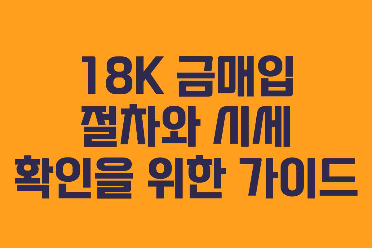 18K 금매입 절차와 시세 확인을 위한 가이드