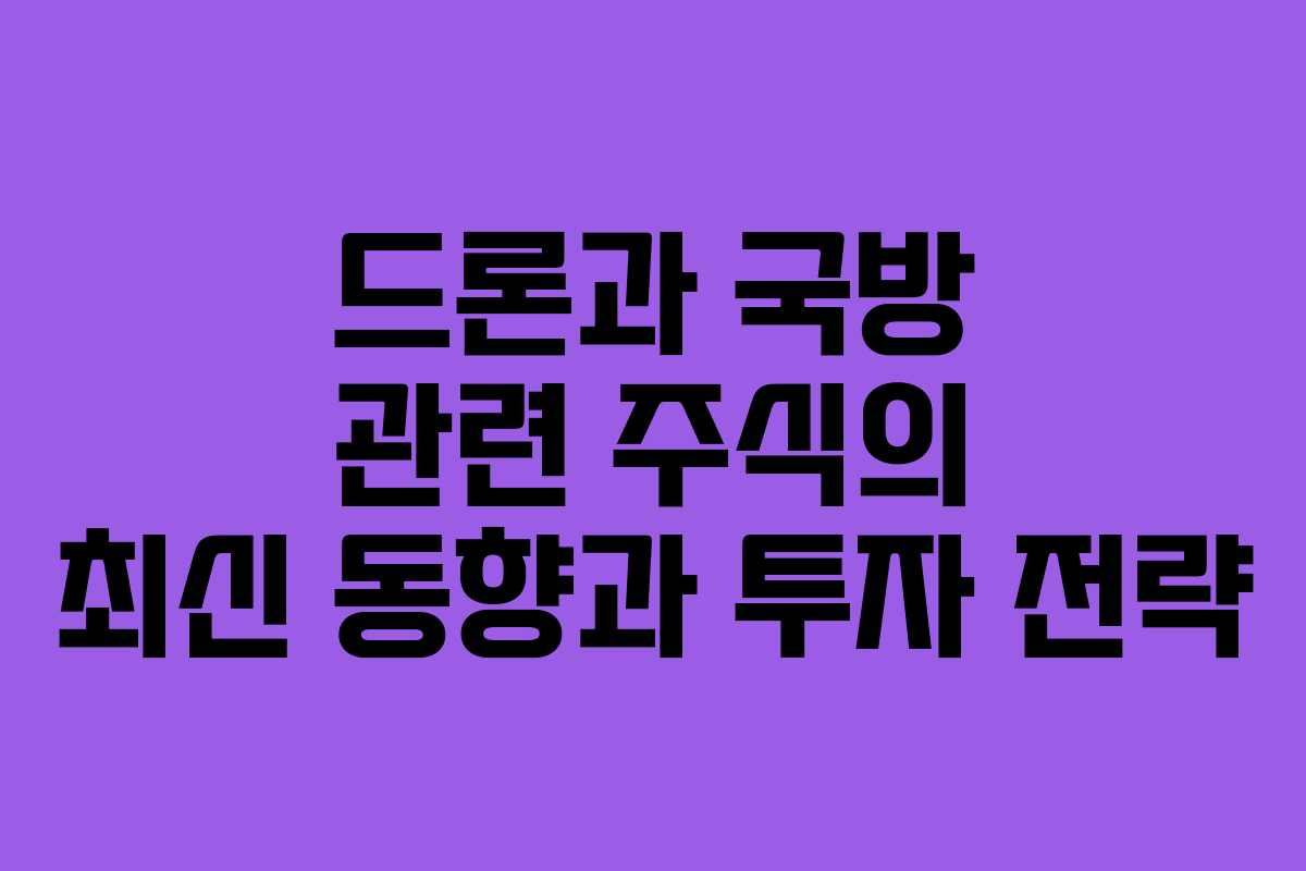 드론과 국방 관련 주식의 최신 동향과 투자 전략 드론과 국방 관련 주식의 최신 동향과 투자 전략