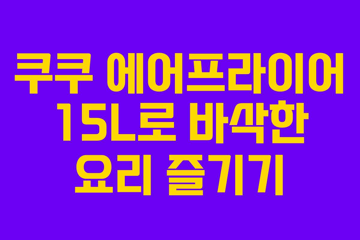 쿠쿠 에어프라이어 15L로 바삭한 요리 즐기기