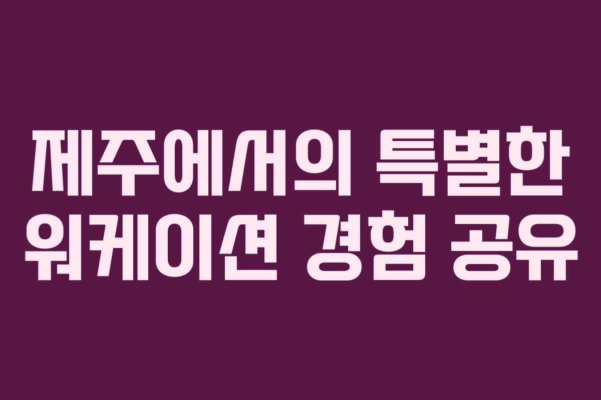제주에서의 특별한 워케이션 경험 공유