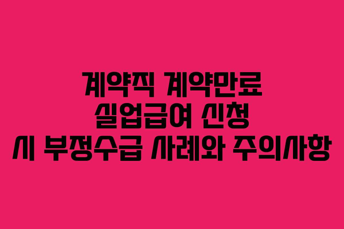 계약직 계약만료 실업급여 신청 시 부정수급 사례와 주의사항