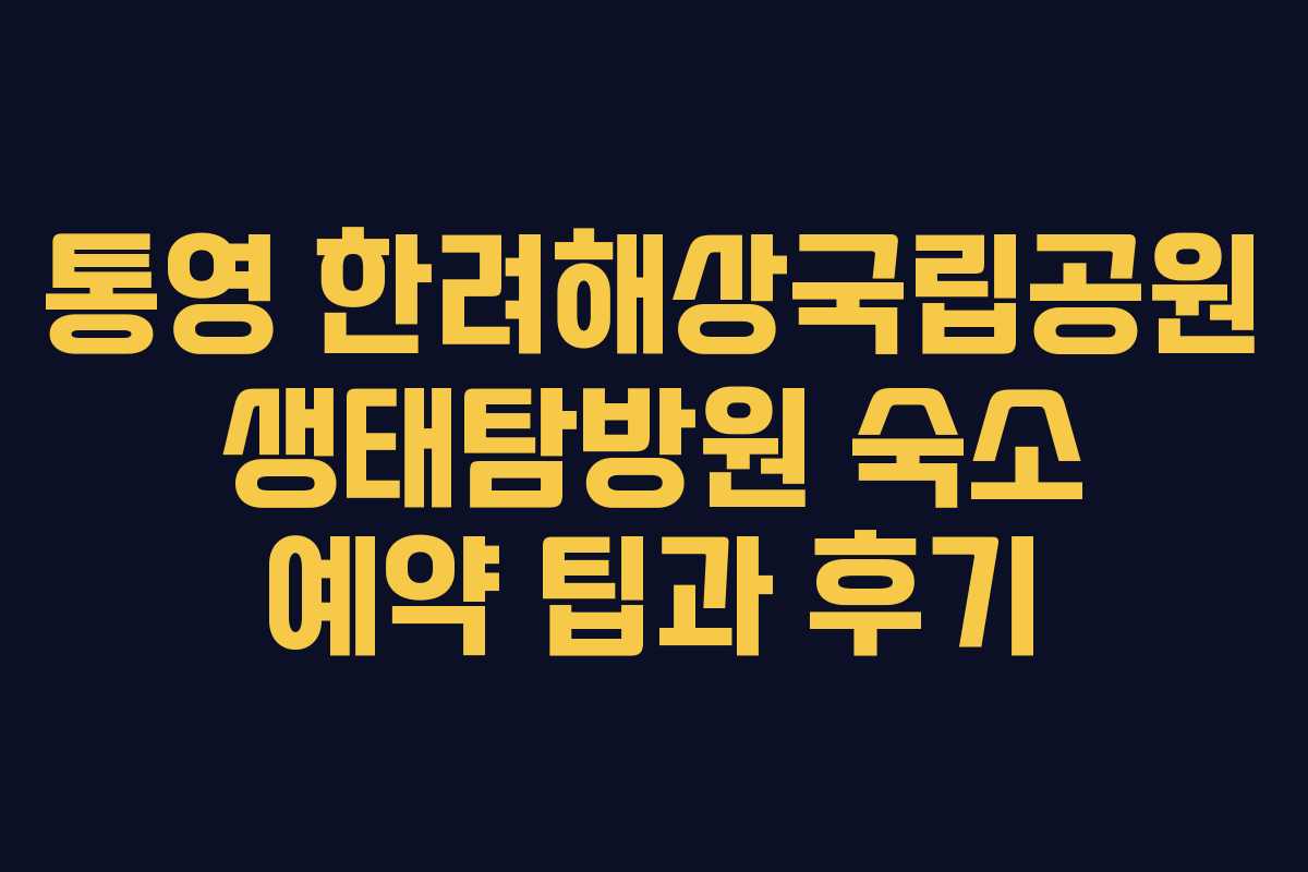 통영 한려해상국립공원 생태탐방원 숙소 예약 팁과 후기