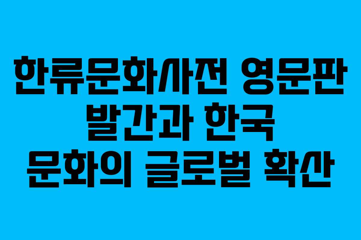 한류문화사전 영문판 발간과 한국 문화의 글로벌 확산