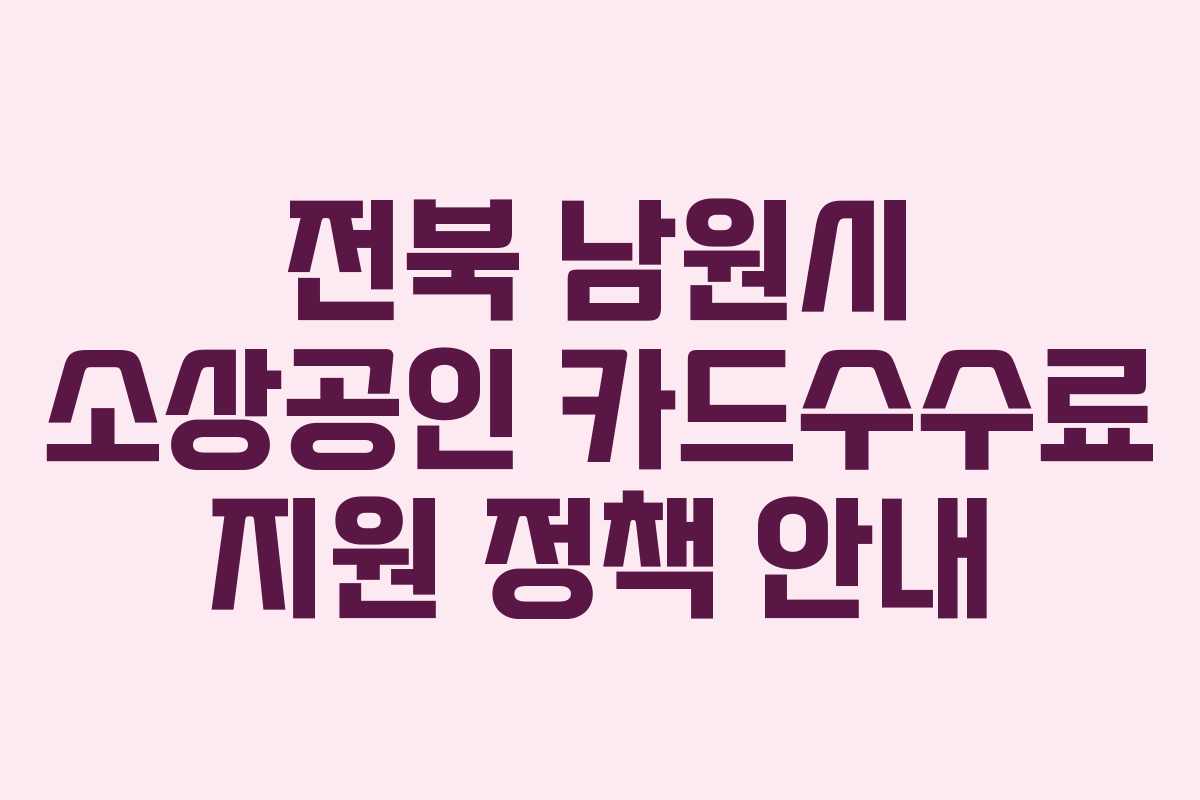 전북 남원시 소상공인 카드수수료 지원 정책 안내 전북 남원시 소상공인 카드수수료 지원 정책 안내