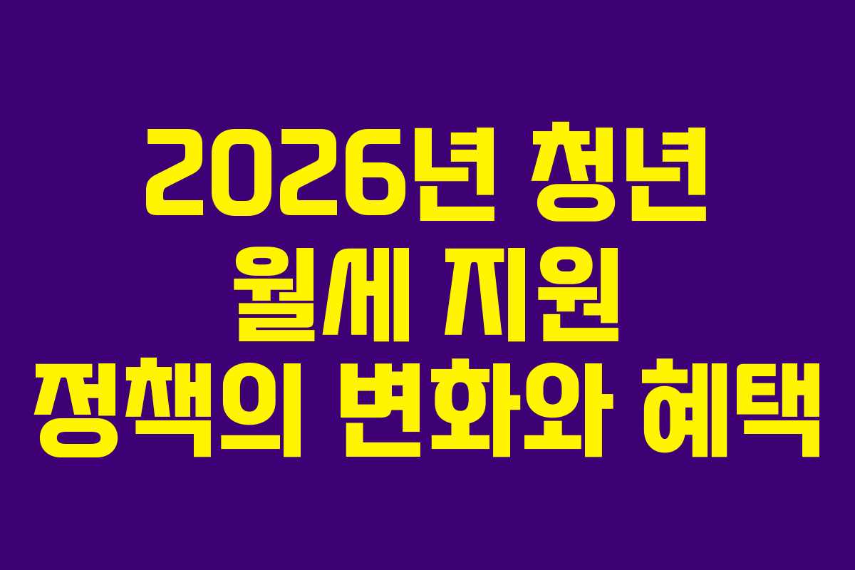 2026년 청년 월세 지원 정책의 변화와 혜택 2026년 청년 월세 지원 정책의 변화와 혜택