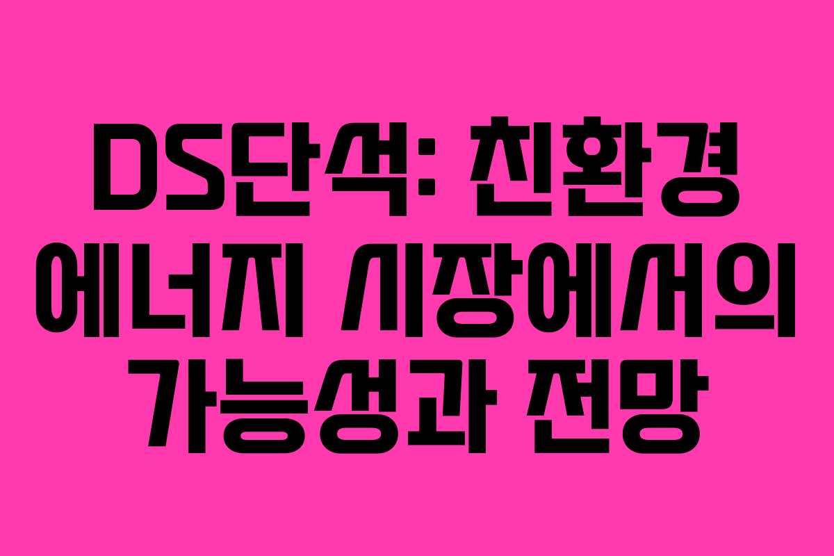 DS단석: 친환경 에너지 시장에서의 가능성과 전망