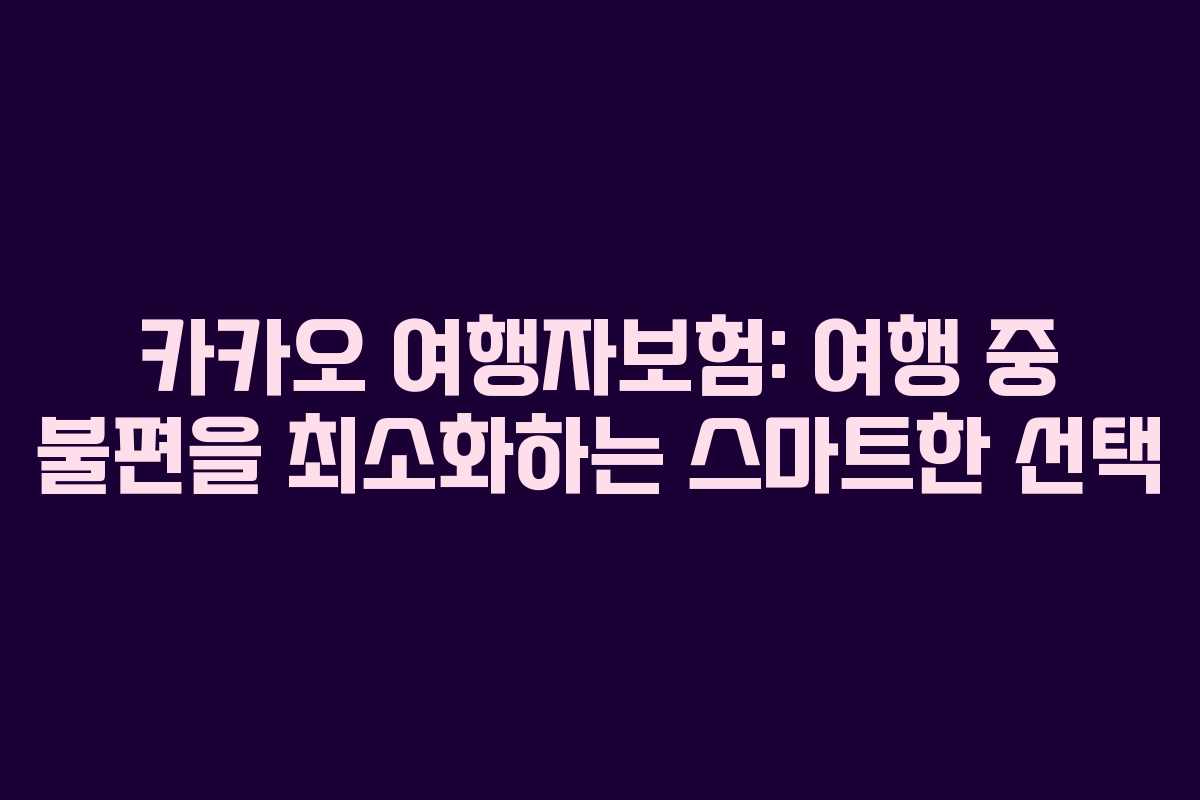카카오 여행자보험: 여행 중 불편을 최소화하는 스마트한 선택 카카오 여행자보험: 여행 중 불편을 최소화하는 스마트한 선택