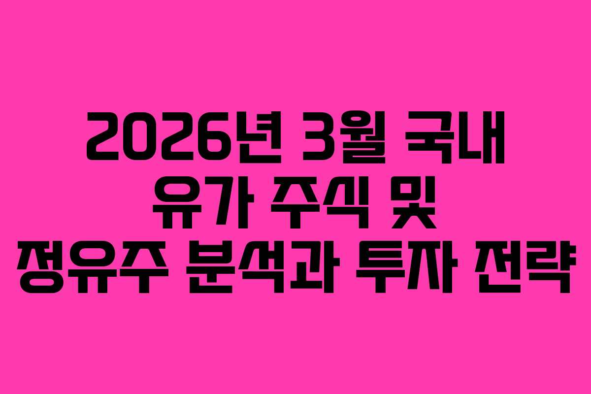 2026년 3월 국내 유가 주식 및 정유주 분석과 투자 전략