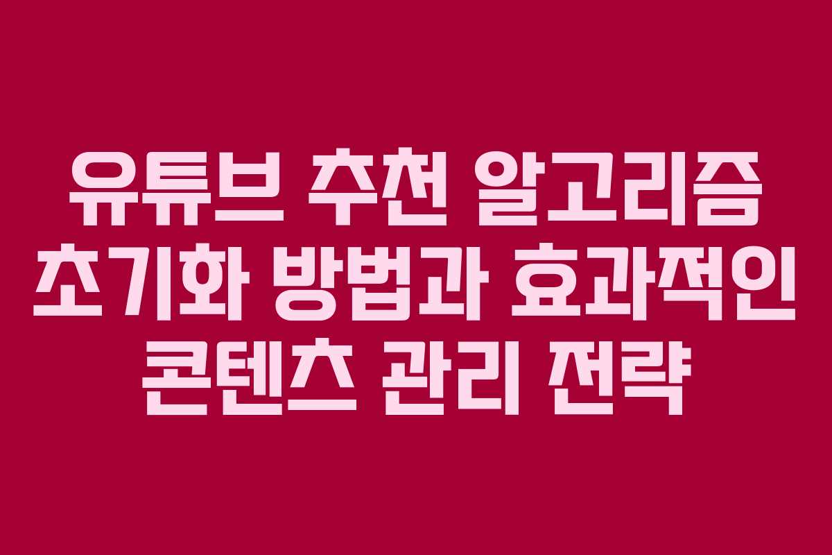 유튜브 추천 알고리즘 초기화 방법과 효과적인 콘텐츠 관리 전략