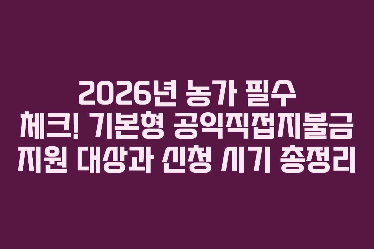 2026년 농가 필수 체크! 기본형 공익직접지불금 지원 대상과 신청 시기 총정리