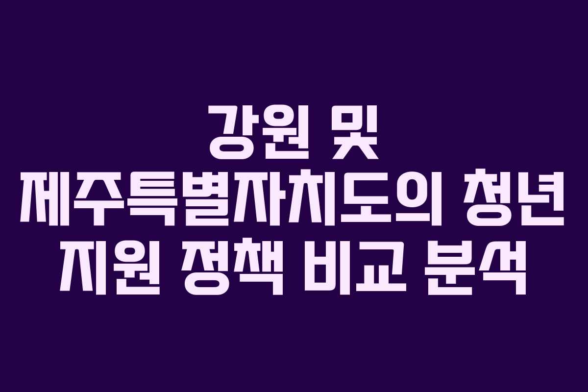 강원 및 제주특별자치도의 청년 지원 정책 비교 분석