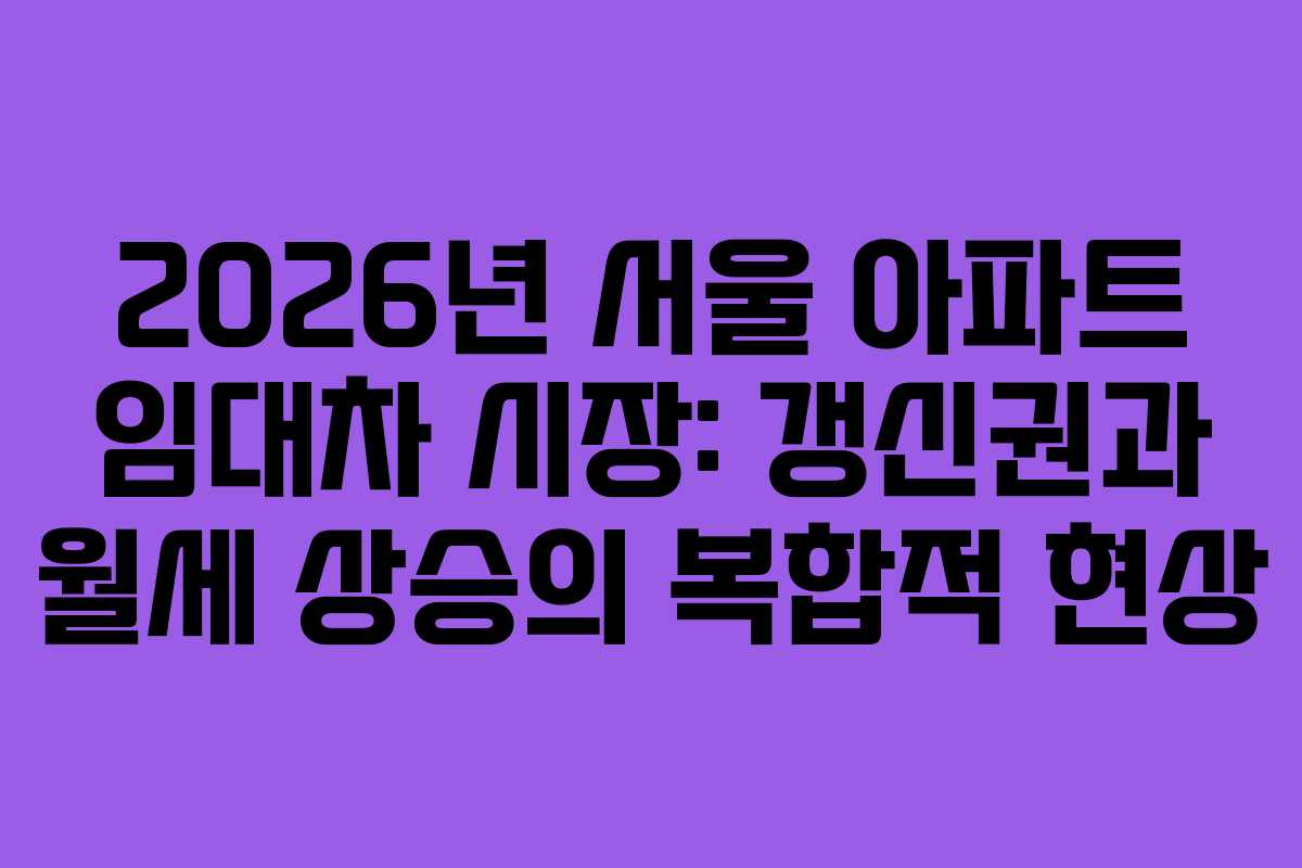 2026년 서울 아파트 임대차 시장: 갱신권과 월세 상승의 복합적 현상