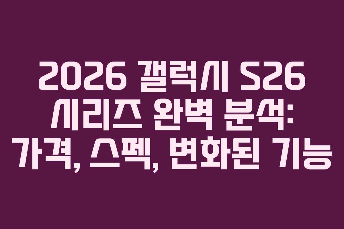 2026 갤럭시 S26 시리즈 완벽 분석: 가격, 스펙, 변화된 기능