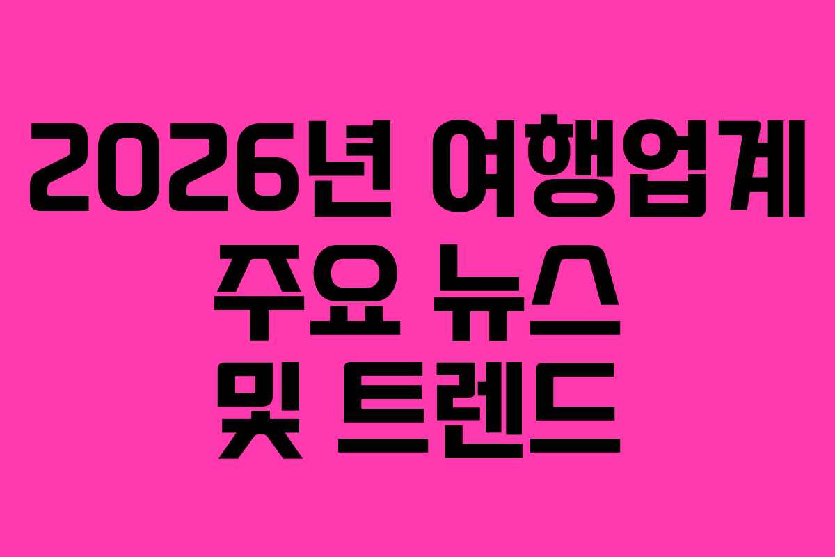 2026년 여행업계 주요 뉴스 및 트렌드