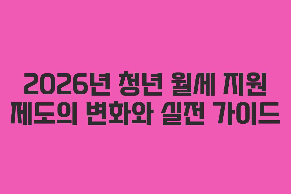 2026년 청년 월세 지원 제도의 변화와 실전 가이드