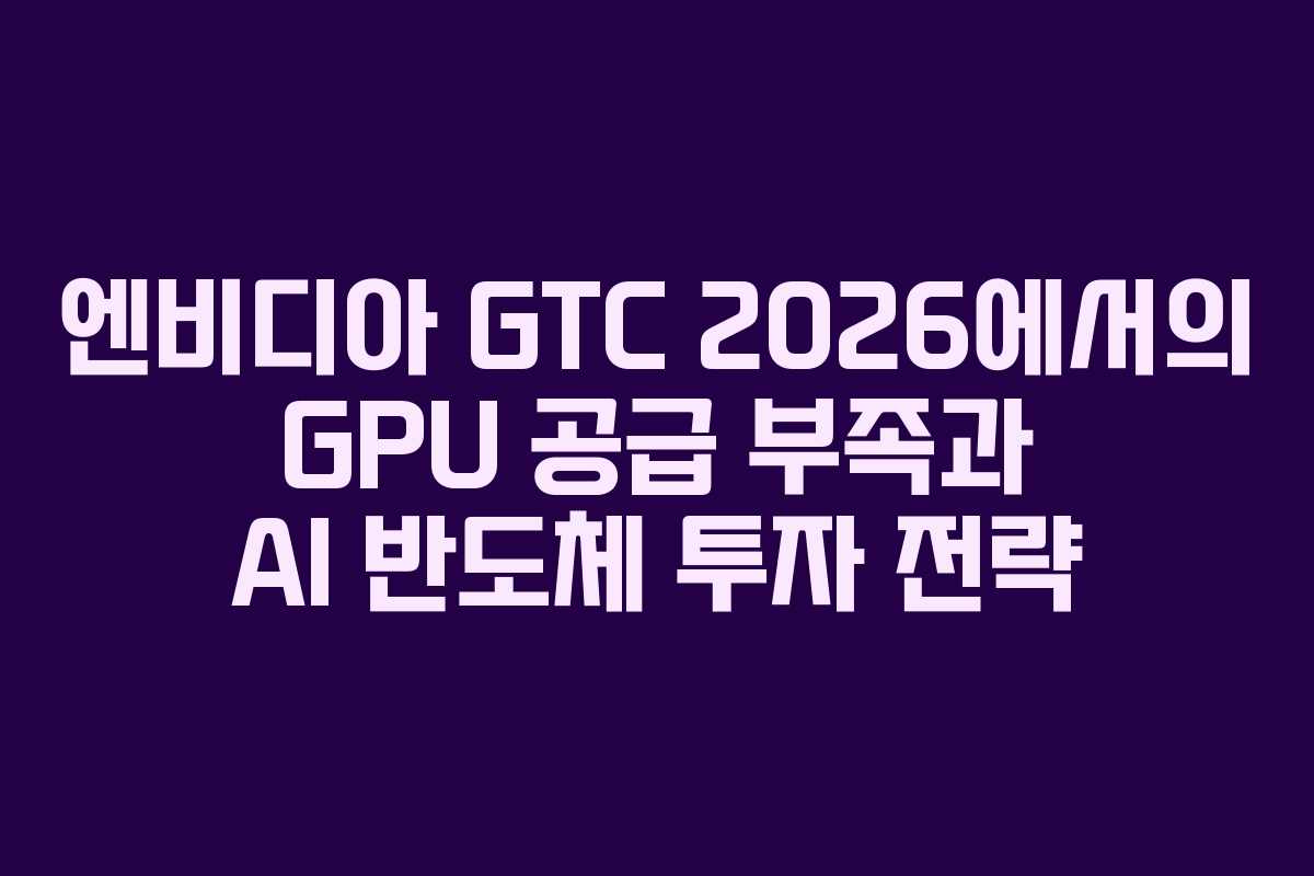 엔비디아 GTC 2026에서의 GPU 공급 부족과 AI 반도체 투자 전략