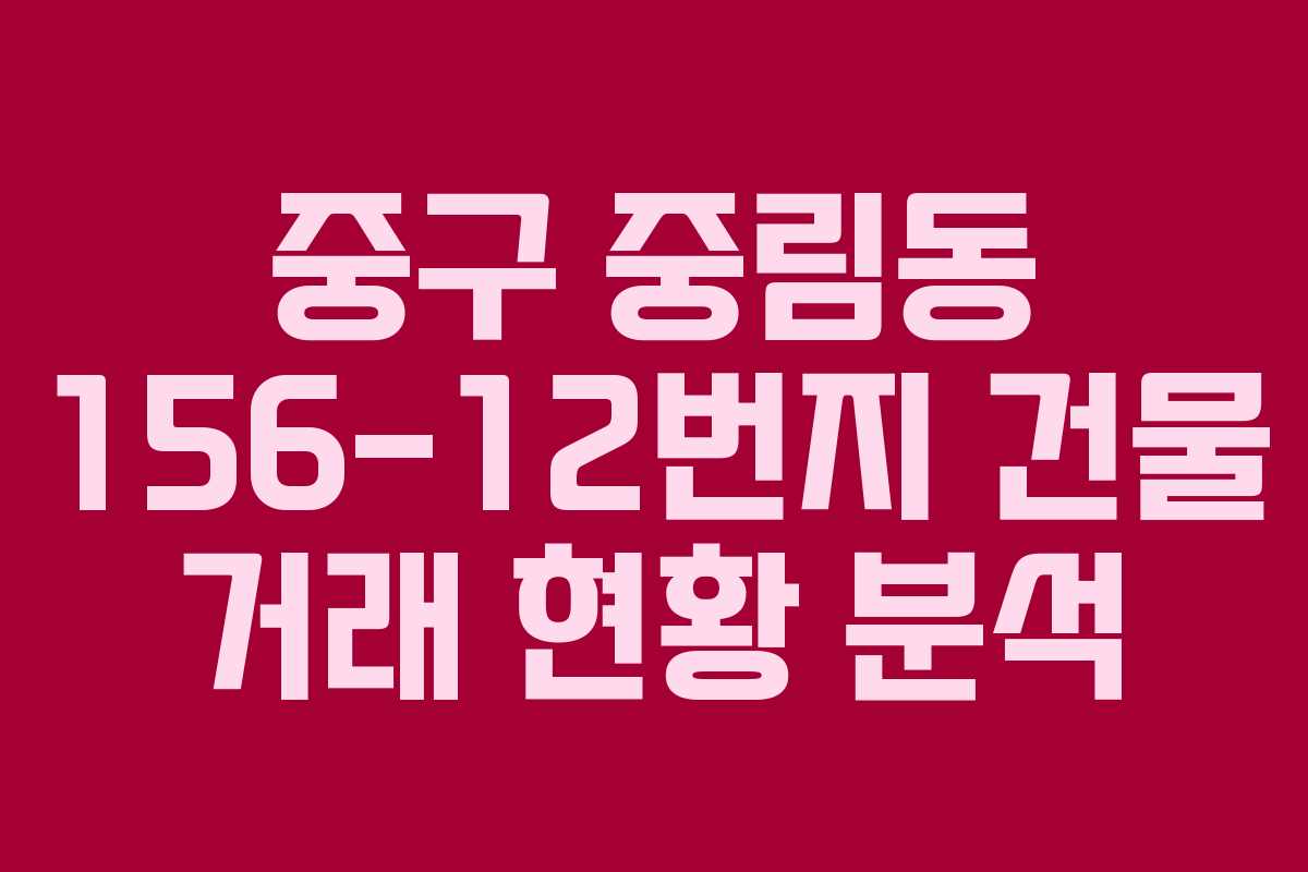 중구 중림동 156-12번지 건물 거래 현황 분석