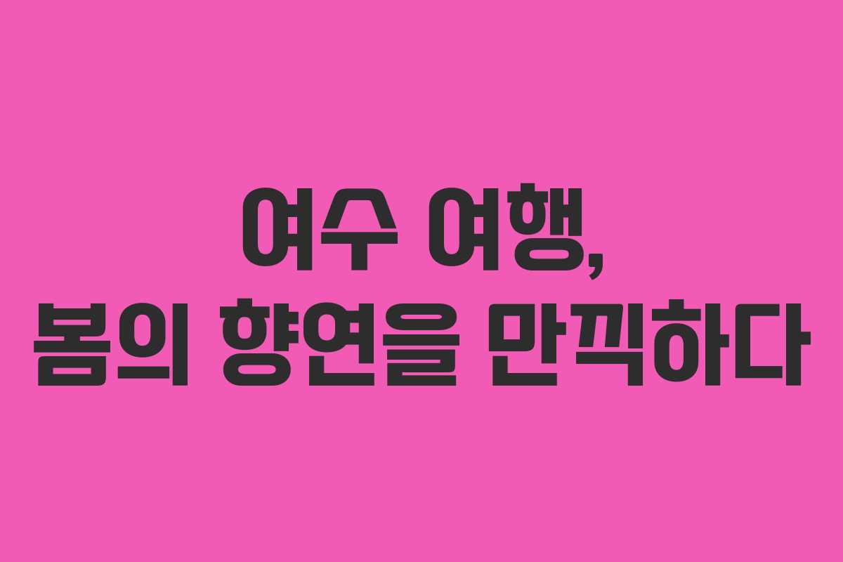 여수 여행, 봄의 향연을 만끽하다