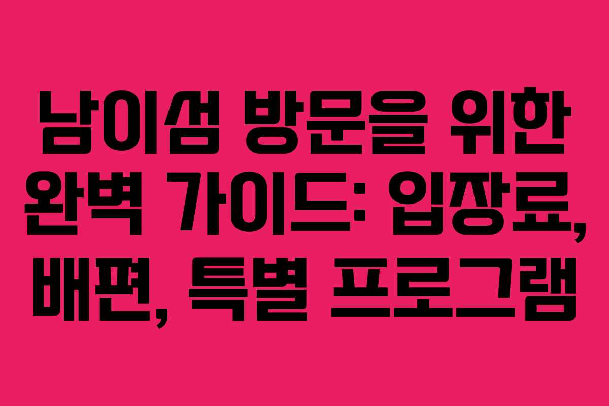 남이섬 방문을 위한 완벽 가이드: 입장료, 배편, 특별 프로그램