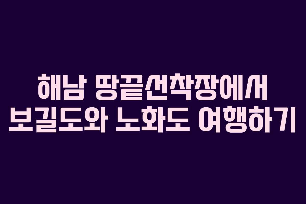해남 땅끝선착장에서 보길도와 노화도 여행하기