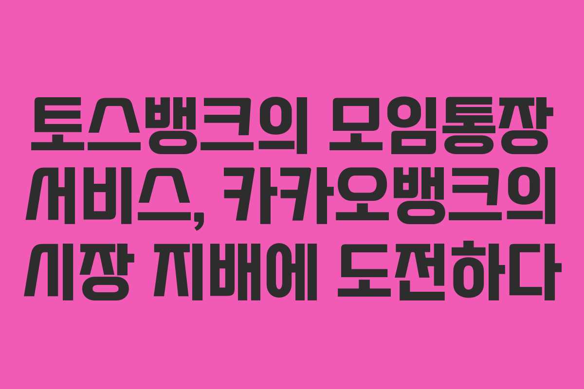 토스뱅크의 모임통장 서비스, 카카오뱅크의 시장 지배에 도전하다