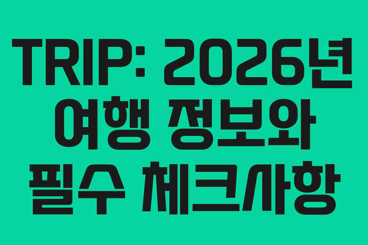 TRIP: 2026년 여행 정보와 필수 체크사항